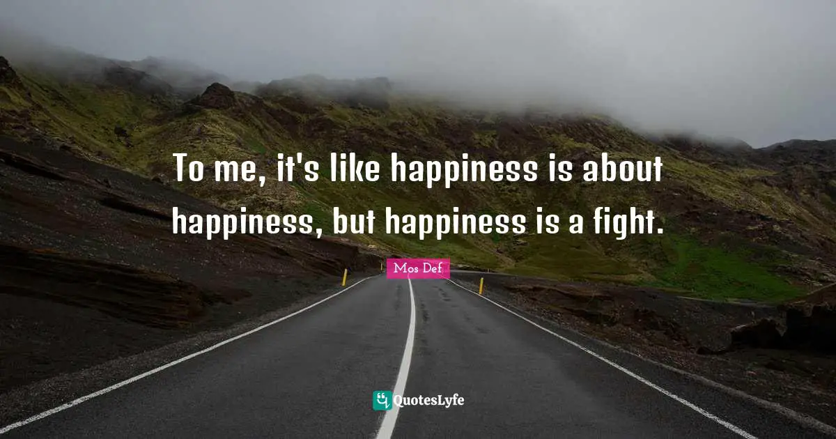 To me, it's like happiness is about happiness, but happiness is a fight.