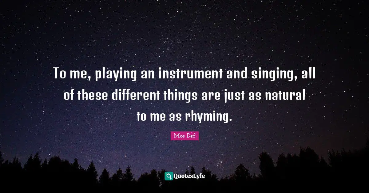 To me, playing an instrument and singing, all of these different things are just as natural to me as rhyming.