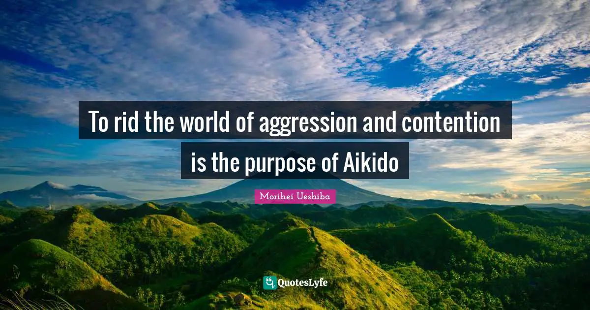 To rid the world of aggression and contention is the purpose of Aikido