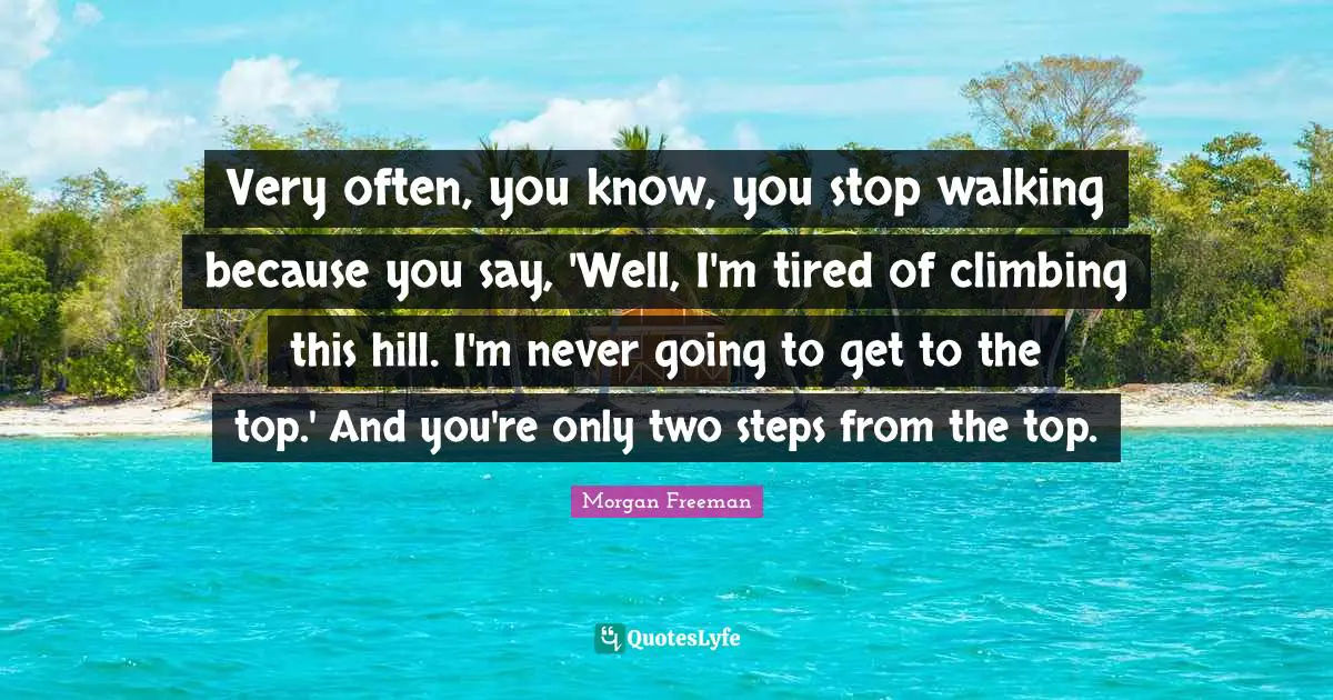 J.P. Morgan Quotes: "Very often, you know, you stop walking because you say, 'Well, I'm tired of climbing this hill. I'm never going to get to the top.' And you're only two steps from the top."
