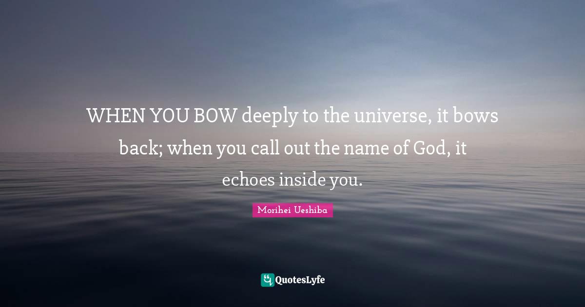 Morihei Ueshiba Quotes: "WHEN YOU BOW deeply to the universe, it bows back; when you call out the name of God, it echoes inside you."