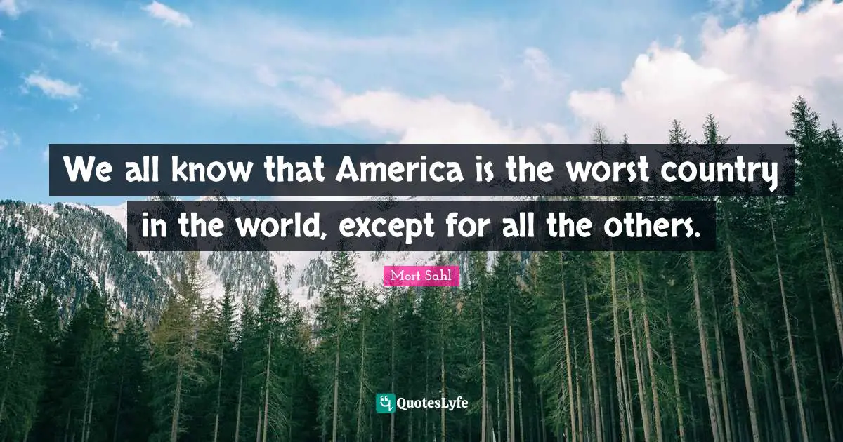 We all know that America is the worst country in the world, except for all the others.