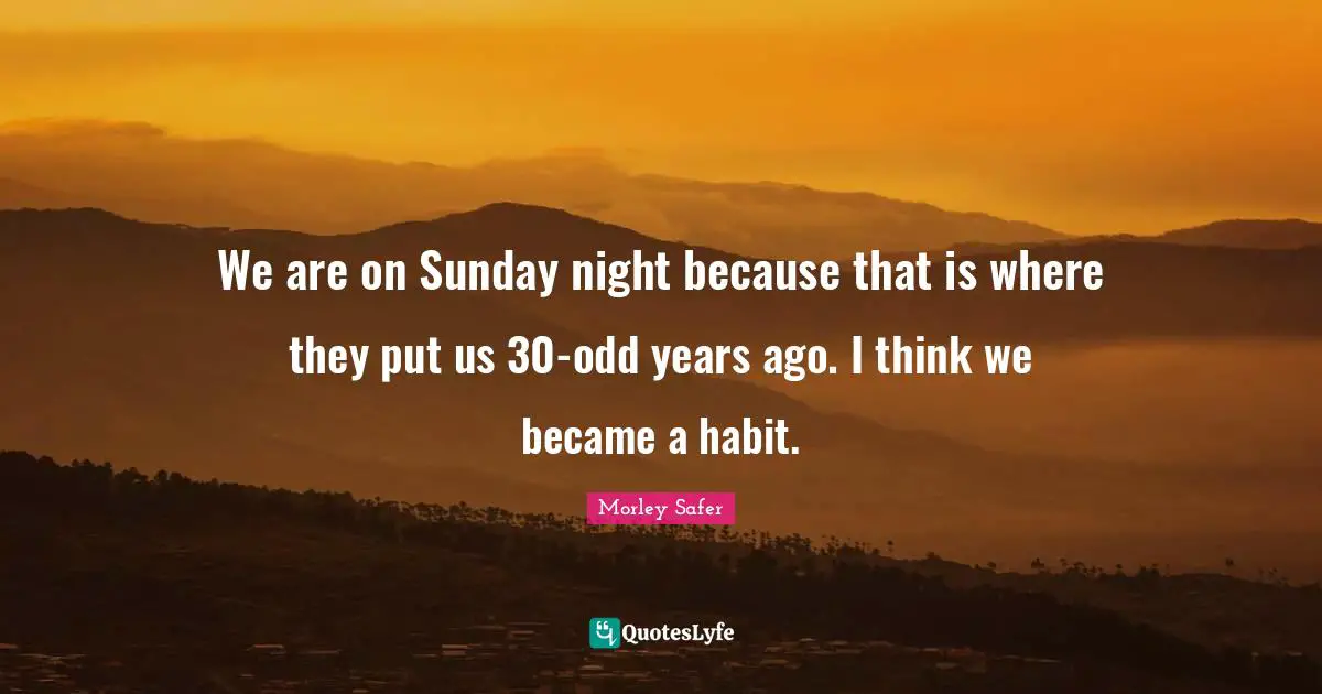 Morley Safer Quotes: "We are on Sunday night because that is where they put us 30-odd years ago. I think we became a habit."