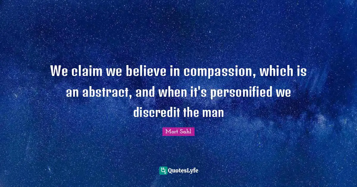 We claim we believe in compassion, which is an abstract, and when it's personified we discredit the man