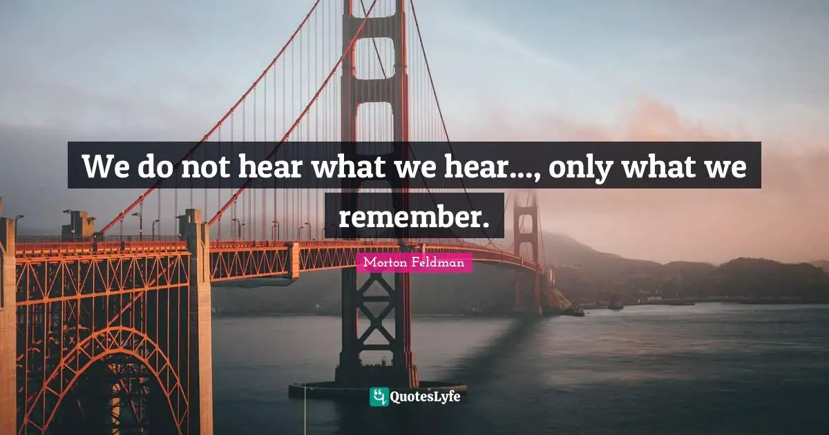 We do not hear what we hear..., only what we remember.