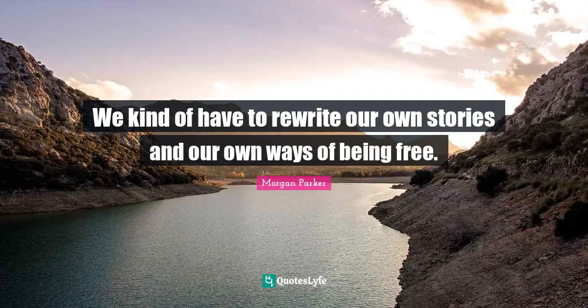 We kind of have to rewrite our own stories and our own ways of being free.
