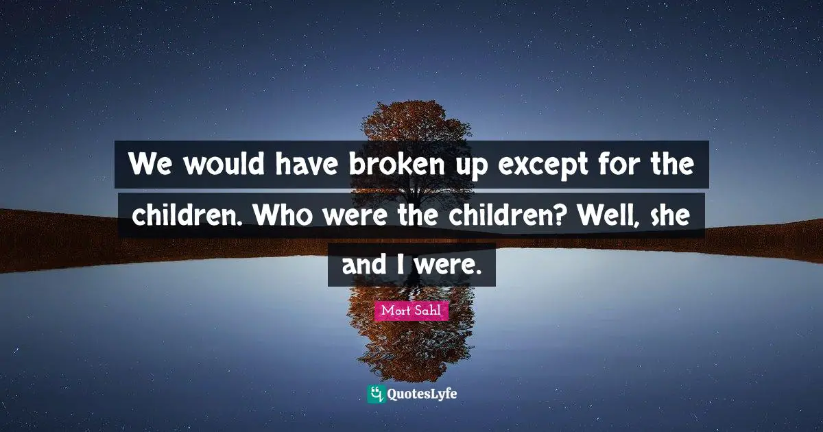 We would have broken up except for the children. Who were the children? Well, she and I were.