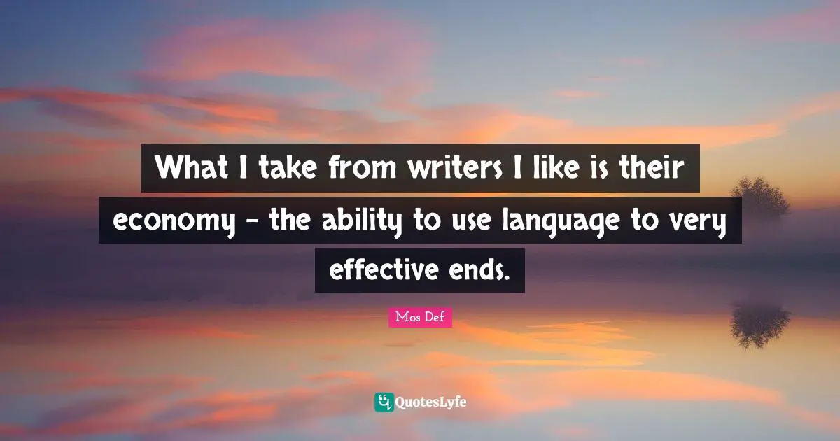 What I take from writers I like is their economy - the ability to use language to very effective ends.