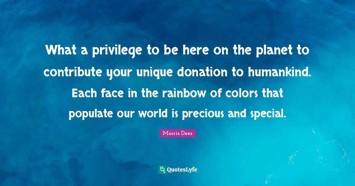 Rainbow Quotes: "What a privilege to be here on the planet to contribute your unique donation to humankind. Each face in the rainbow of colors that populate our world is precious and special."