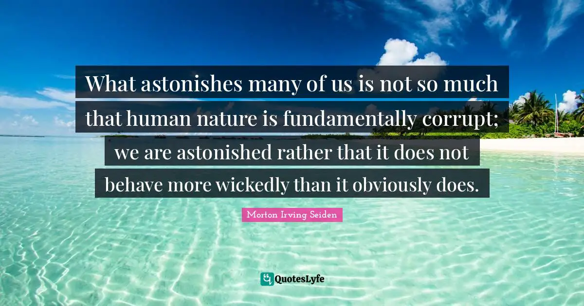 What astonishes many of us is not so much that human nature is fundamentally corrupt; we are astonished rather that it does not behave more wickedly than it obviously does.