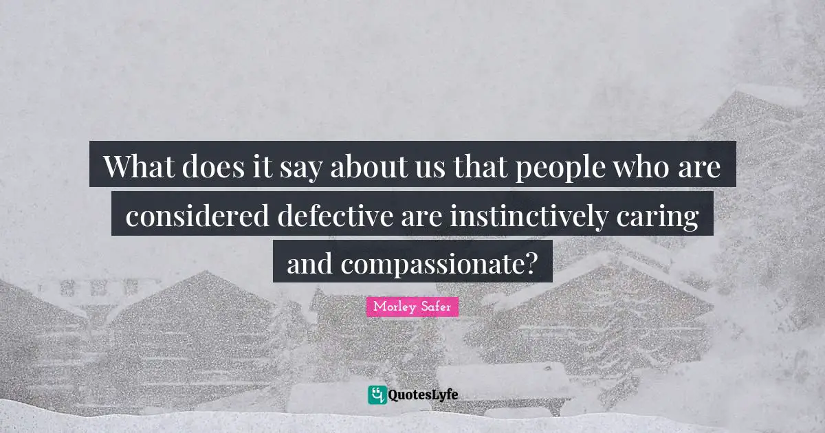 Morley Safer Quotes: "What does it say about us that people who are considered defective are instinctively caring and compassionate?"