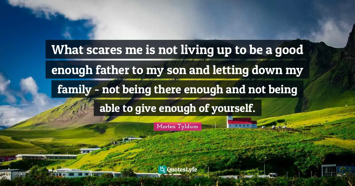 What scares me is not living up to be a good enough father to my son and letting down my family - not being there enough and not being able to give enough of yourself.