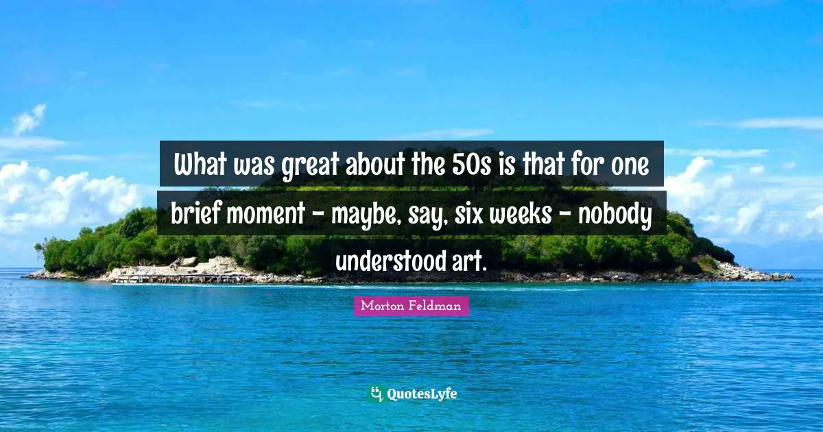 What was great about the 50s is that for one brief moment - maybe, say, six weeks - nobody understood art.