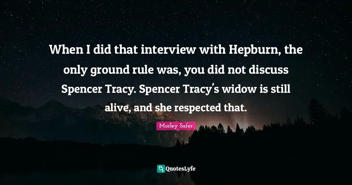 Morley Safer Quotes: "When I did that interview with Hepburn, the only ground rule was, you did not discuss Spencer Tracy. Spencer Tracy's widow is still alive, and she respected that."