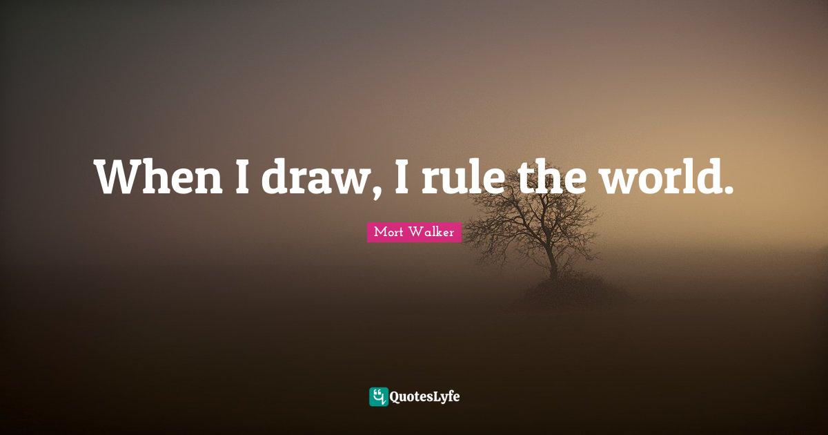 When I draw, I rule the world.