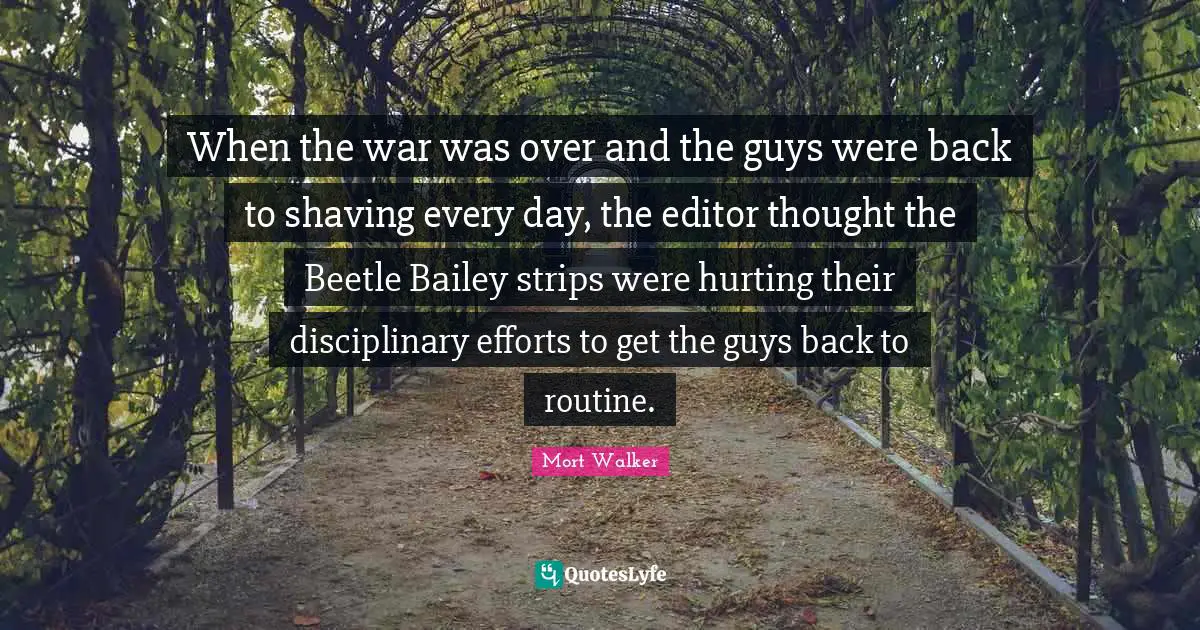 When the war was over and the guys were back to shaving every day, the editor thought the Beetle Bailey strips were hurting their disciplinary efforts to get the guys back to routine.