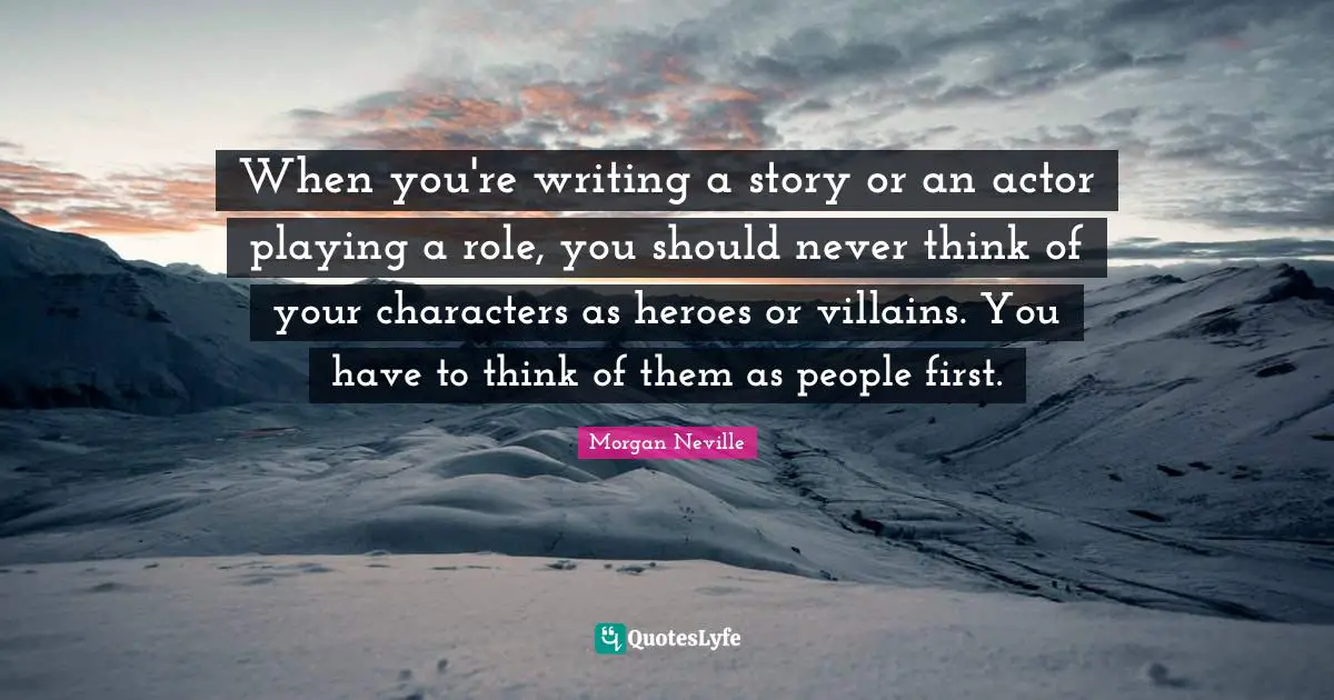 When you're writing a story or an actor playing a role, you should never think of your characters as heroes or villains. You have to think of them as people first.