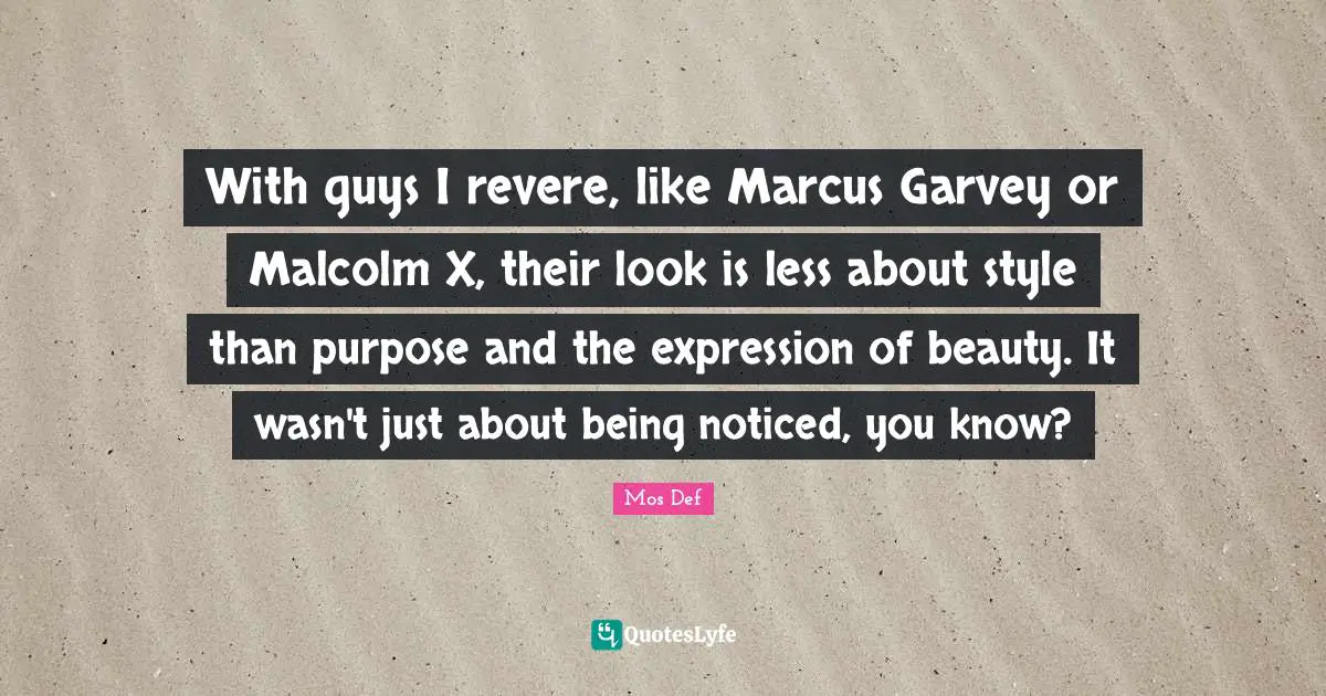 With guys I revere, like Marcus Garvey or Malcolm X, their look is less about style than purpose and the expression of beauty. It wasn't just about being noticed, you know?