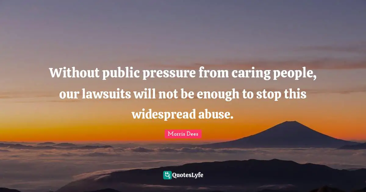 Without public pressure from caring people, our lawsuits will not be enough to stop this widespread abuse.