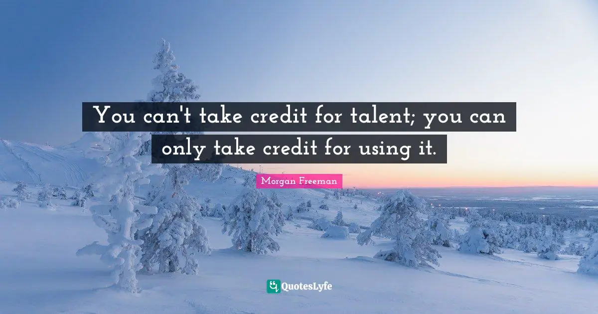 You can't take credit for talent; you can only take credit for using it.
