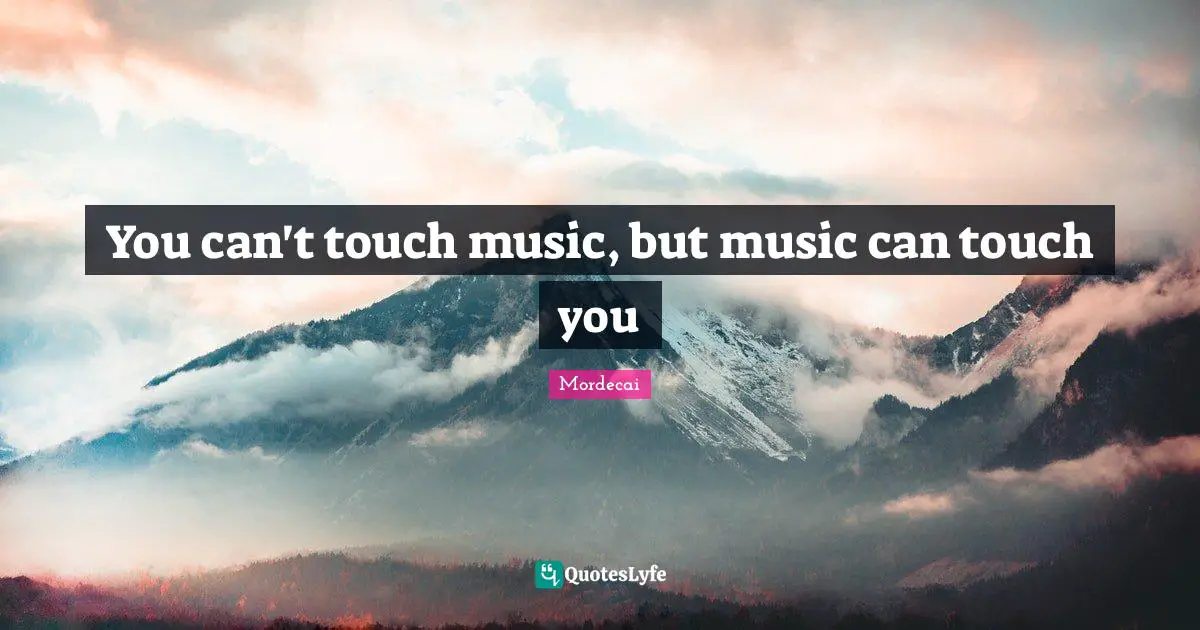 You can't touch music, but music can touch you