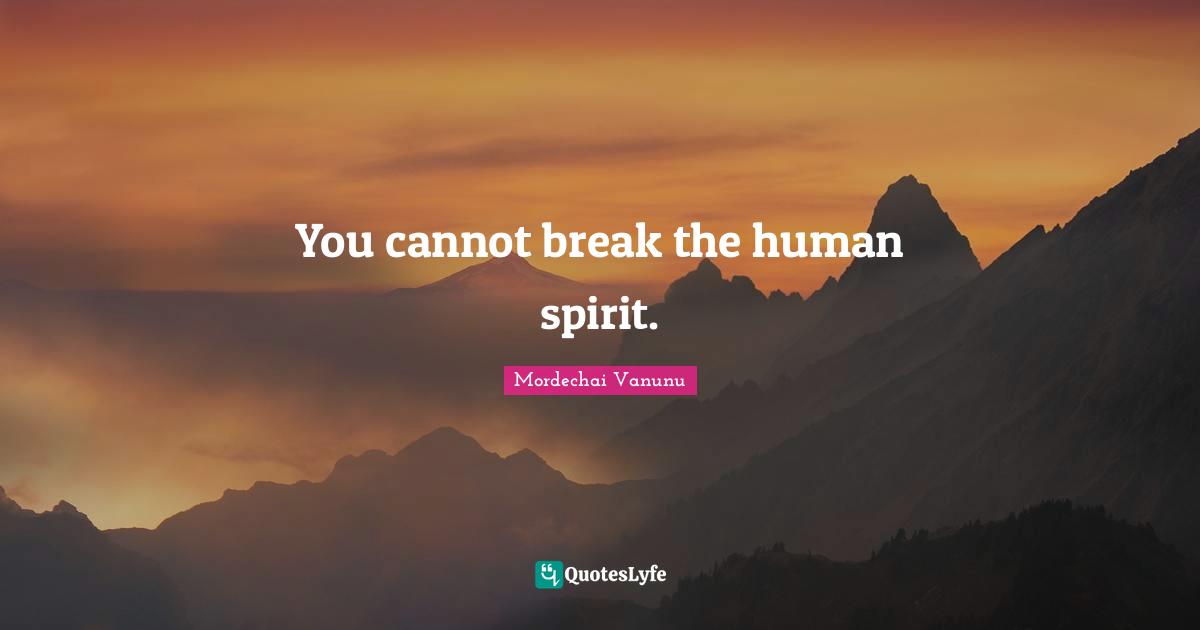 You cannot break the human spirit.