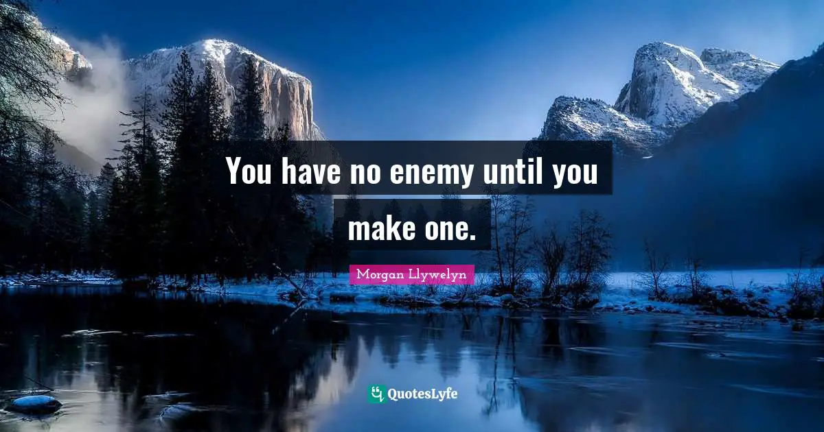 You have no enemy until you make one.