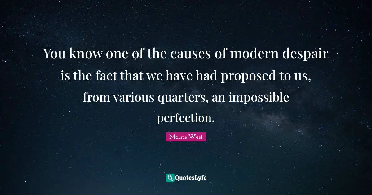 You know one of the causes of modern despair is the fact that we have had proposed to us, from various quarters, an impossible perfection.