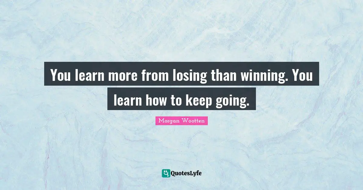 You learn more from losing than winning. You learn how to keep going.