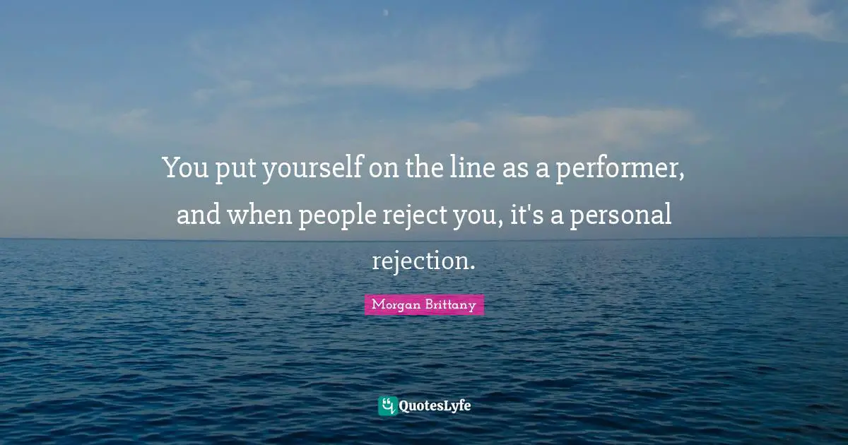 You put yourself on the line as a performer, and when people reject you, it's a personal rejection.