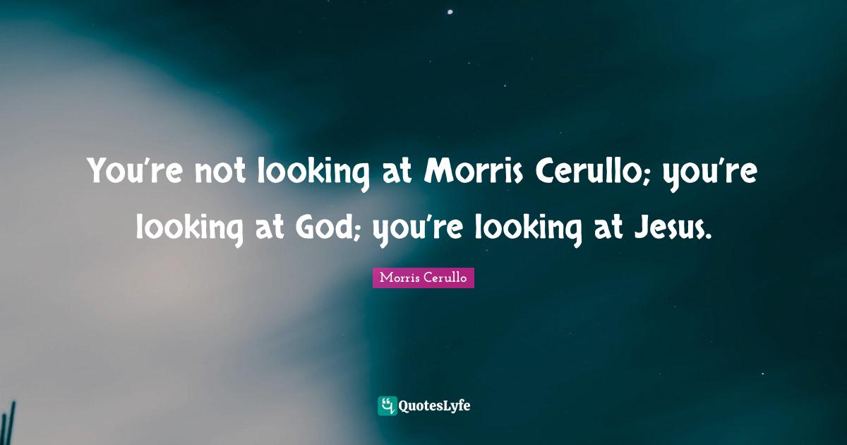 You’re not looking at Morris Cerullo; you’re looking at God; you’re looking at Jesus.