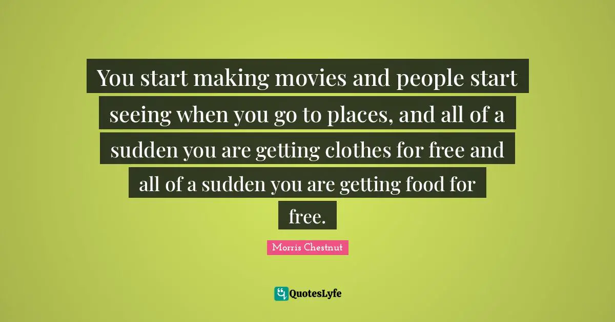 You start making movies and people start seeing when you go to places, and all of a sudden you are getting clothes for free and all of a sudden you are getting food for free.