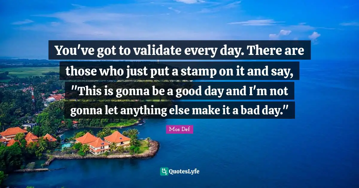 Stamps Quotes: "You've got to validate every day. There are those who just put a stamp on it and say, "This is gonna be a good day and I'm not gonna let anything else make it a bad day.""