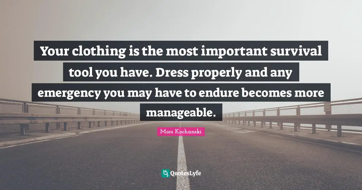 Your clothing is the most important survival tool you have. Dress properly and any emergency you may have to endure becomes more manageable.