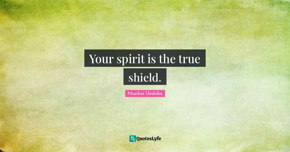 Morihei Ueshiba Quotes: "Your spirit is the true shield."