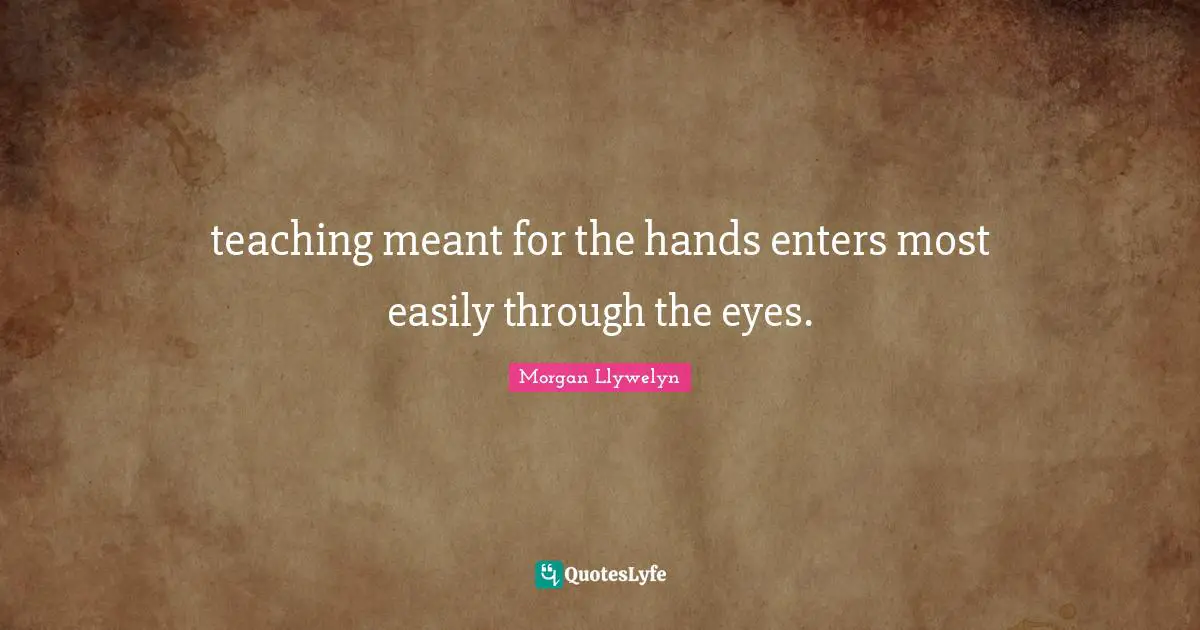 teaching meant for the hands enters most easily through the eyes.