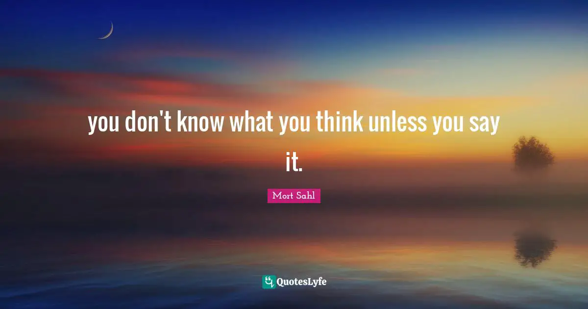 you don't know what you think unless you say it.