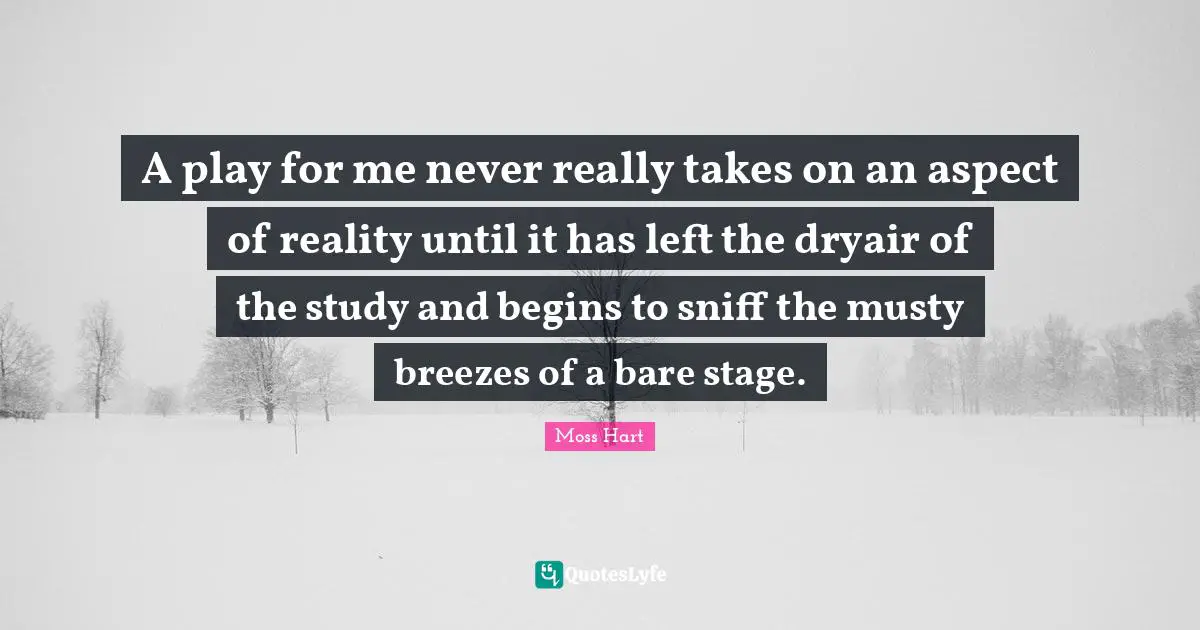 A play for me never really takes on an aspect of reality until it has left the dryair of the study and begins to sniff the musty breezes of a bare stage.
