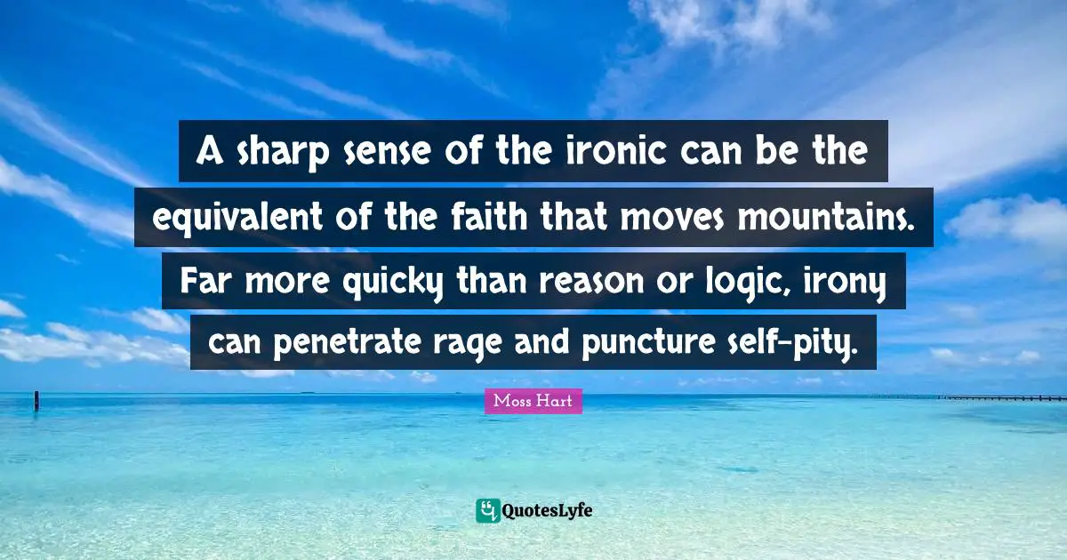 A sharp sense of the ironic can be the equivalent of the faith that moves mountains. Far more quicky than reason or logic, irony can penetrate rage and puncture self-pity.
