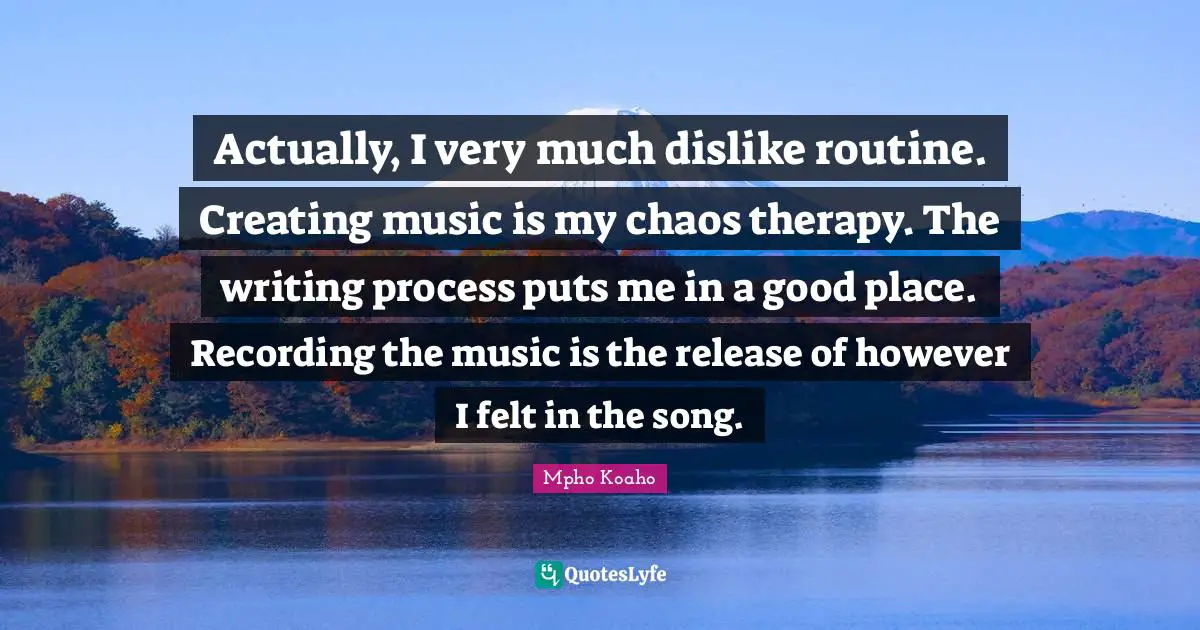 Actually, I very much dislike routine. Creating music is my chaos therapy. The writing process puts me in a good place. Recording the music is the release of however I felt in the song.