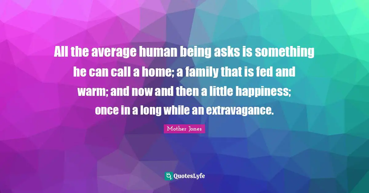Mother Jones Quotes: "All the average human being asks is something he can call a home; a family that is fed and warm; and now and then a little happiness; once in a long while an extravagance."