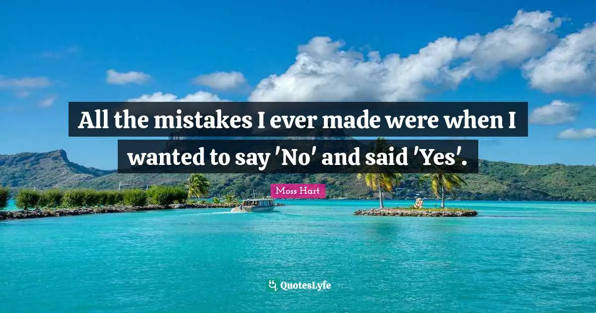 All the mistakes I ever made were when I wanted to say 'No' and said 'Yes'.