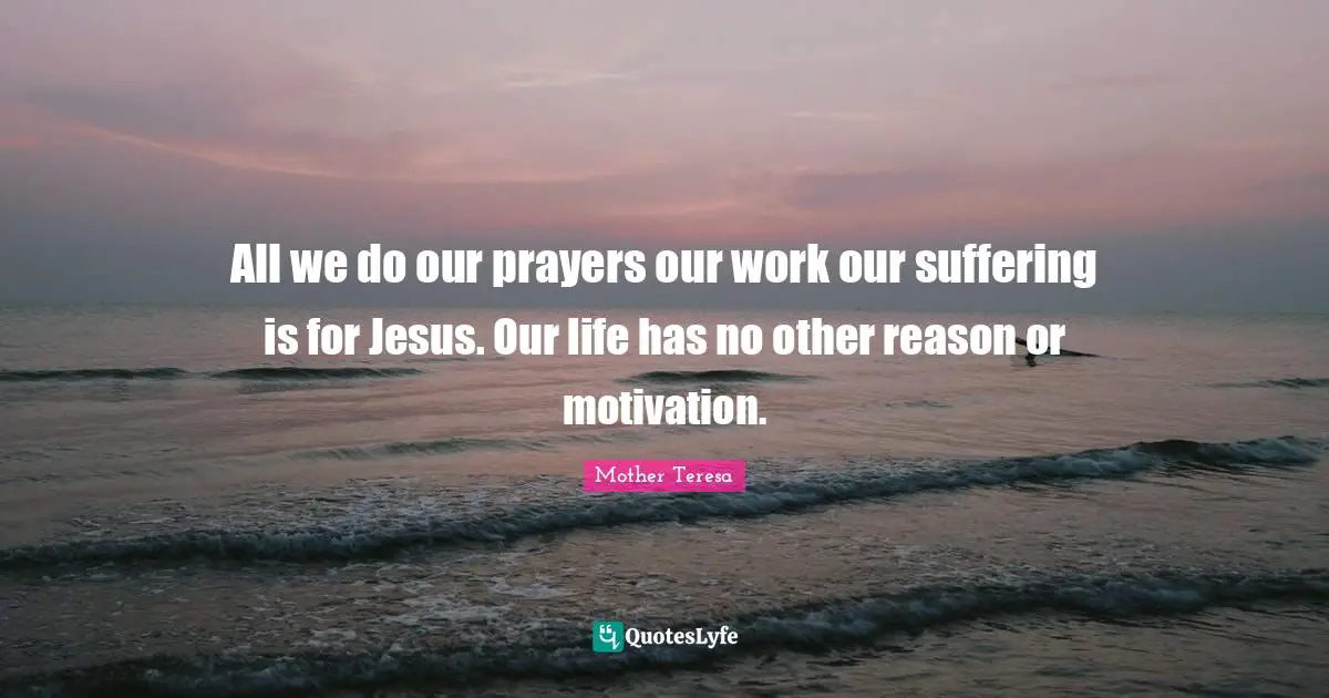 All we do our prayers our work our suffering is for Jesus. Our life has no other reason or motivation.
