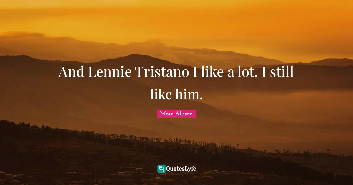 And Lennie Tristano I like a lot, I still like him.