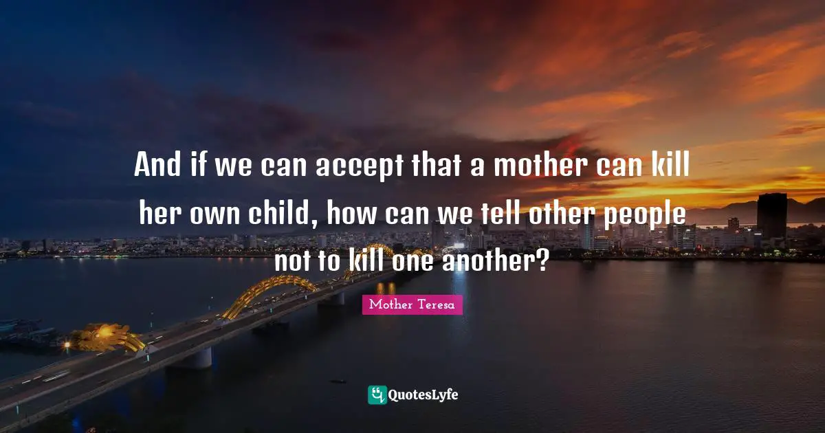 And if we can accept that a mother can kill her own child, how can we tell other people not to kill one another?