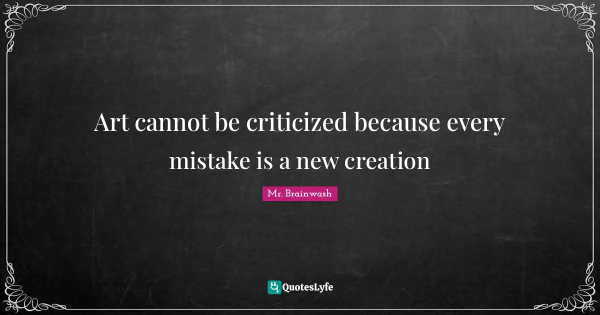Art cannot be criticized because every mistake is a new creation