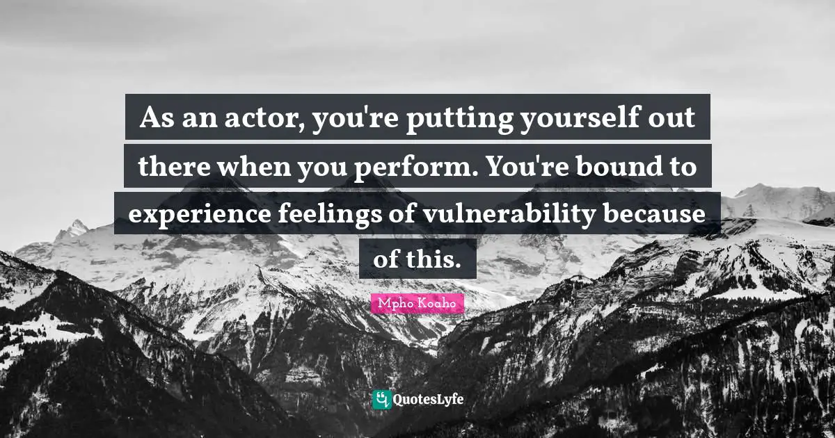 As an actor, you're putting yourself out there when you perform. You're bound to experience feelings of vulnerability because of this.