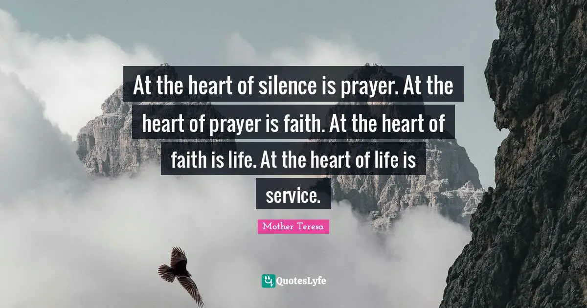 Helping Others Quotes: "At the heart of silence is prayer. At the heart of prayer is faith. At the heart of faith is life. At the heart of life is service."