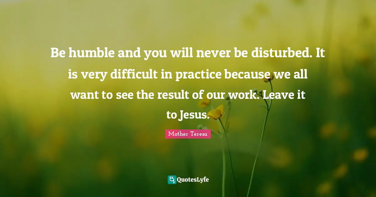 Be humble and you will never be disturbed. It is very difficult in practice because we all want to see the result of our work. Leave it to Jesus.