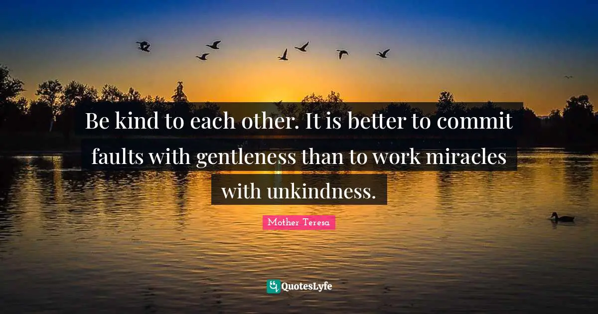 Be kind to each other. It is better to commit faults with gentleness than to work miracles with unkindness.